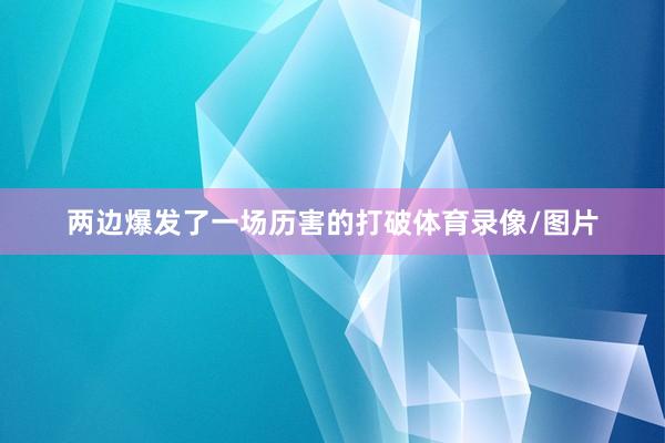 两边爆发了一场历害的打破体育录像/图片