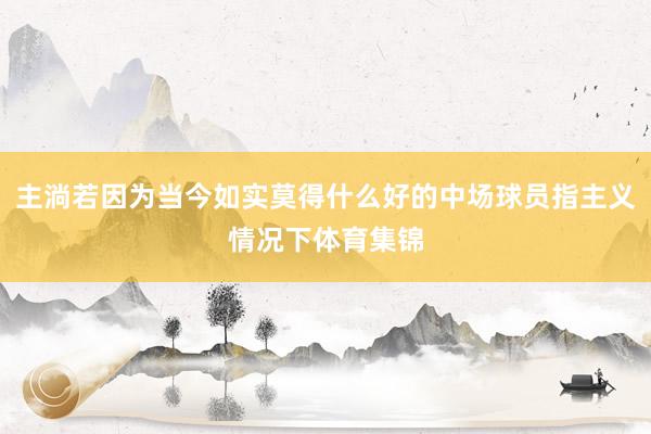 主淌若因为当今如实莫得什么好的中场球员指主义情况下体育集锦