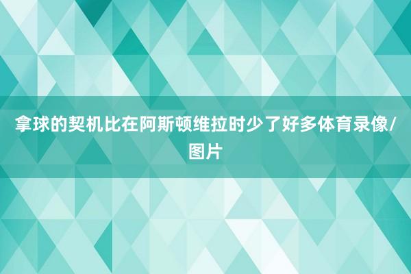 拿球的契机比在阿斯顿维拉时少了好多体育录像/图片