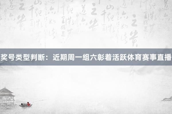 奖号类型判断：近期周一组六彰着活跃体育赛事直播