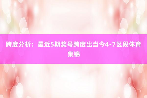跨度分析：最近5期奖号跨度出当今4-7区段体育集锦