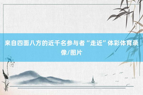 来自四面八方的近千名参与者“走近”体彩体育录像/图片