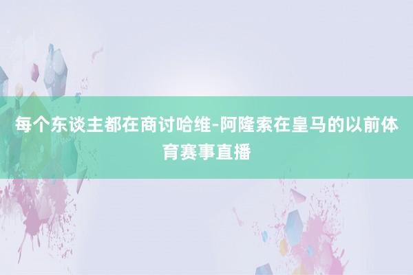 每个东谈主都在商讨哈维-阿隆索在皇马的以前体育赛事直播