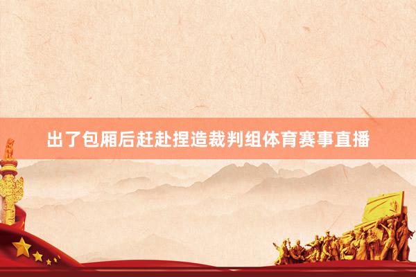 出了包厢后赶赴捏造裁判组体育赛事直播