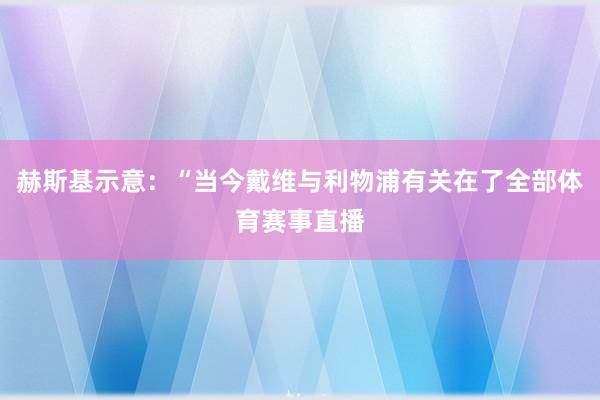 赫斯基示意：“当今戴维与利物浦有关在了全部体育赛事直播