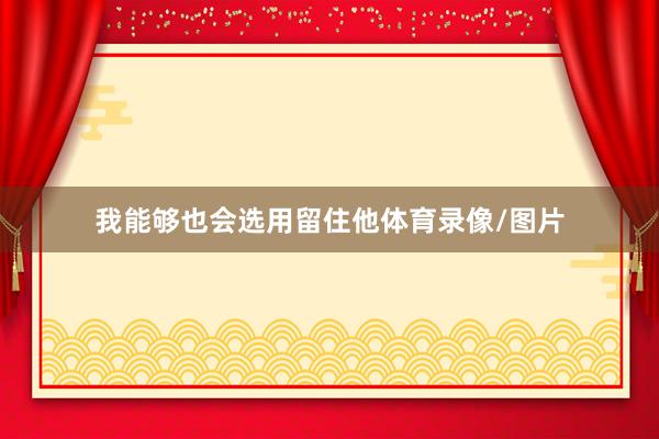 我能够也会选用留住他体育录像/图片