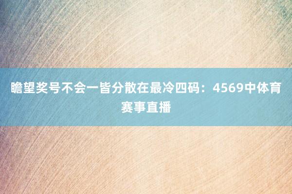 瞻望奖号不会一皆分散在最冷四码：4569中体育赛事直播