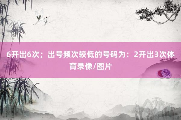 6开出6次；出号频次较低的号码为：2开出3次体育录像/图片