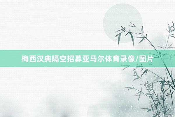 梅西汉典隔空招募亚马尔体育录像/图片