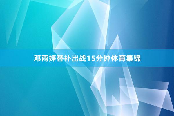 邓雨婷替补出战15分钟体育集锦