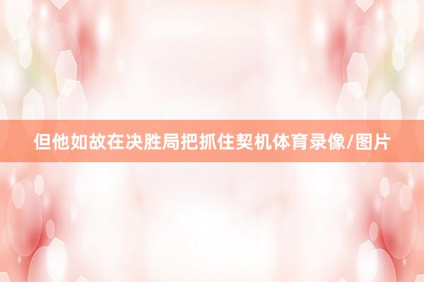 但他如故在决胜局把抓住契机体育录像/图片