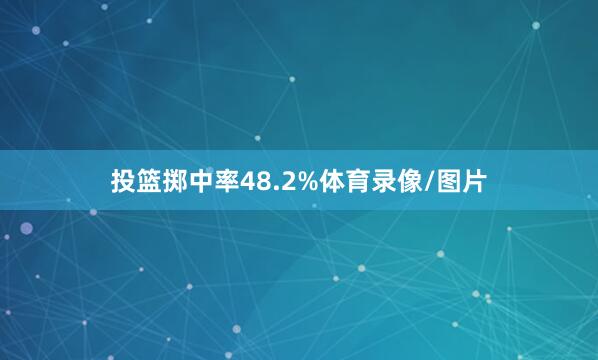 投篮掷中率48.2%体育录像/图片