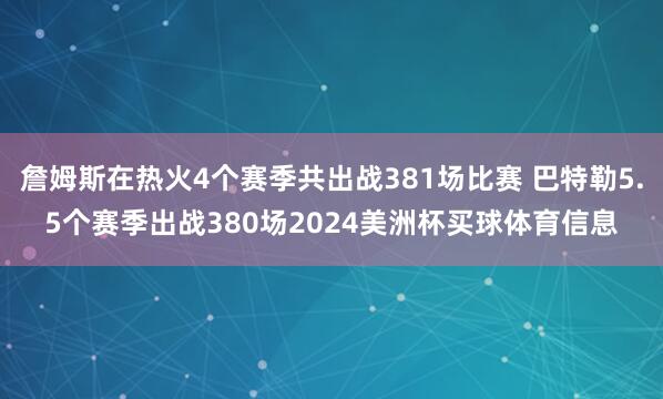 詹姆斯在热火4个赛季共出战381场比赛 巴特勒5.5个赛季出战380场2024美洲杯买球体育信息