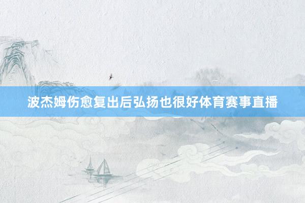 波杰姆伤愈复出后弘扬也很好体育赛事直播