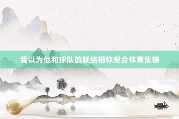 我以为他和球队的联结相称契合体育集锦