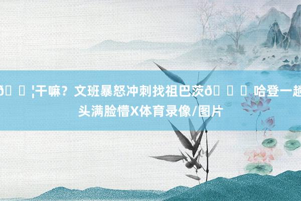 😦干嘛？文班暴怒冲刺找祖巴茨😖哈登一趟头满脸懵X体育录像/图片
