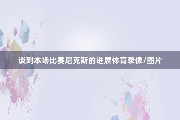 谈到本场比赛尼克斯的进展体育录像/图片