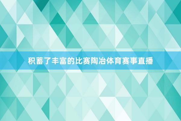 积蓄了丰富的比赛陶冶体育赛事直播