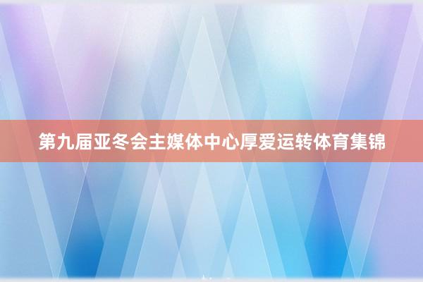 第九届亚冬会主媒体中心厚爱运转体育集锦