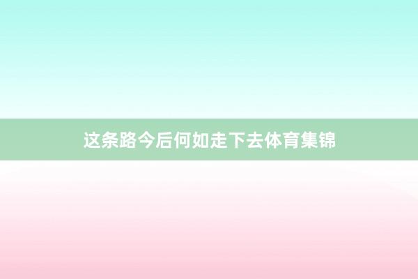 这条路今后何如走下去体育集锦