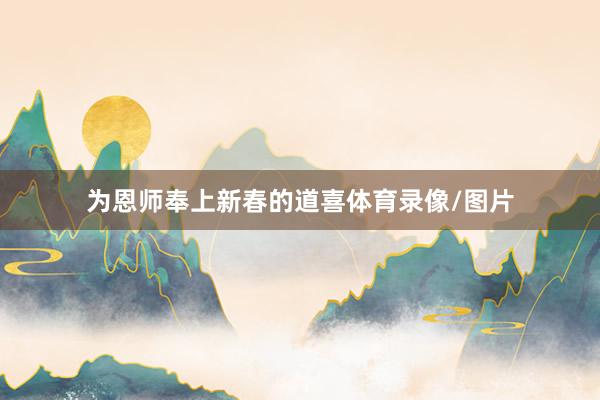 为恩师奉上新春的道喜体育录像/图片