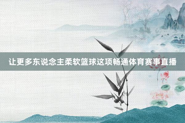 让更多东说念主柔软篮球这项畅通体育赛事直播