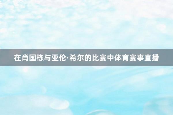 在肖国栋与亚伦·希尔的比赛中体育赛事直播