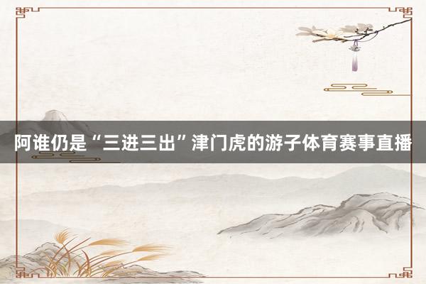 阿谁仍是“三进三出”津门虎的游子体育赛事直播
