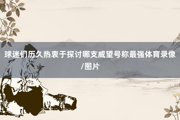 球迷们历久热衷于探讨哪支威望号称最强体育录像/图片