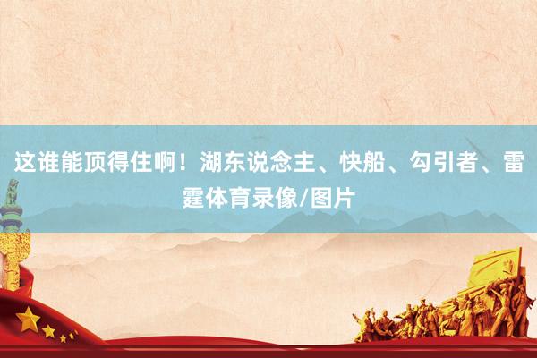 这谁能顶得住啊！湖东说念主、快船、勾引者、雷霆体育录像/图片