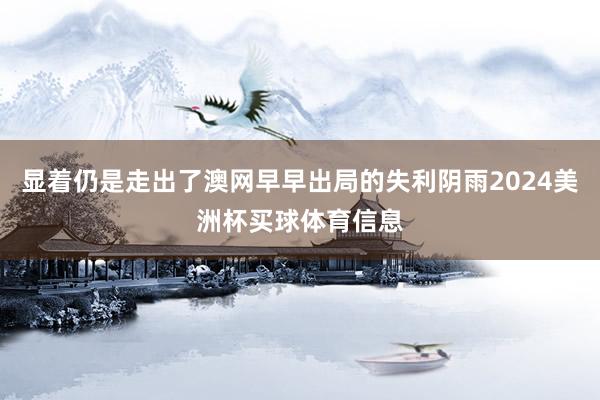 显着仍是走出了澳网早早出局的失利阴雨2024美洲杯买球体育信息