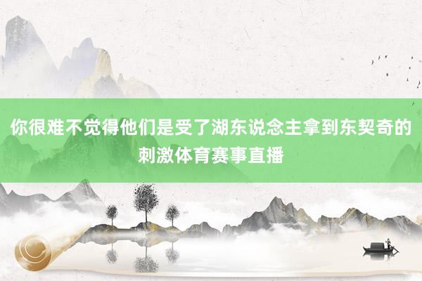 你很难不觉得他们是受了湖东说念主拿到东契奇的刺激体育赛事直播