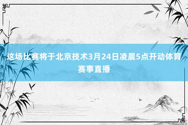 这场比赛将于北京技术3月24日凌晨5点开动体育赛事直播