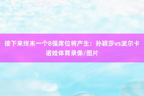 接下来终末一个8强席位将产生：孙颖莎vs波尔卡诺娃体育录像/图片