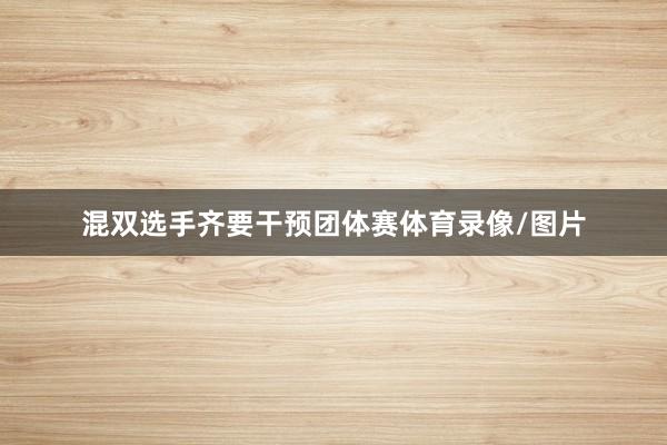 混双选手齐要干预团体赛体育录像/图片