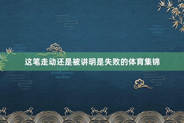 这笔走动还是被讲明是失败的体育集锦