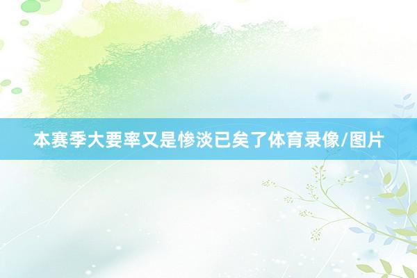 本赛季大要率又是惨淡已矣了体育录像/图片