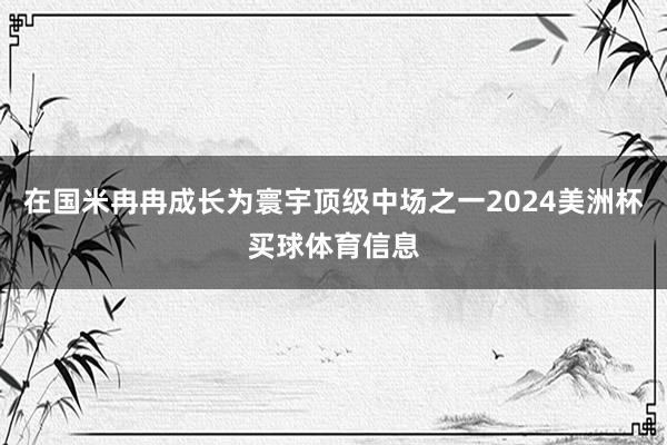 在国米冉冉成长为寰宇顶级中场之一2024美洲杯买球体育信息