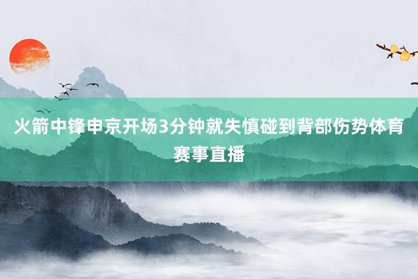 火箭中锋申京开场3分钟就失慎碰到背部伤势体育赛事直播