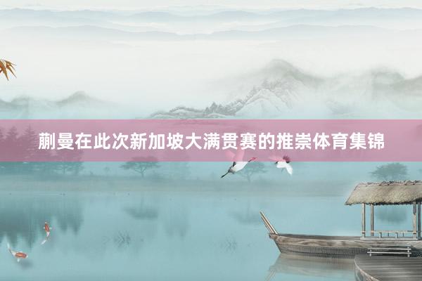 蒯曼在此次新加坡大满贯赛的推崇体育集锦
