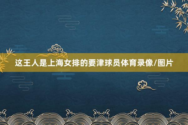 这王人是上海女排的要津球员体育录像/图片