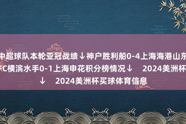 中超球队本轮亚冠战绩↓神户胜利船0-4上海海港山东泰山3-1光州FC横滨水手0-1上海申花积分榜情况↓    2024美洲杯买球体育信息