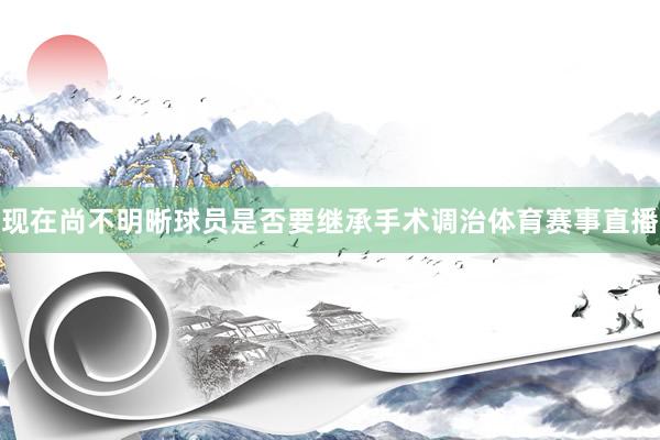 现在尚不明晰球员是否要继承手术调治体育赛事直播
