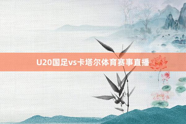 U20国足vs卡塔尔体育赛事直播