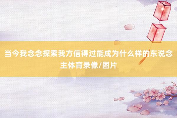 当今我念念探索我方信得过能成为什么样的东说念主体育录像/图片