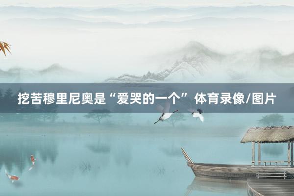 挖苦穆里尼奥是“爱哭的一个” 体育录像/图片