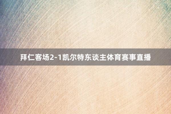 拜仁客场2-1凯尔特东谈主体育赛事直播