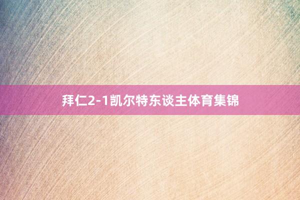 拜仁2-1凯尔特东谈主体育集锦