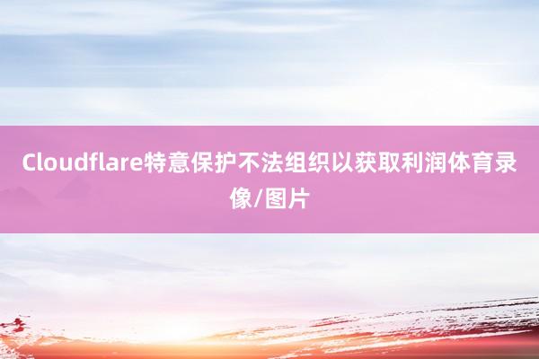 Cloudflare特意保护不法组织以获取利润体育录像/图片