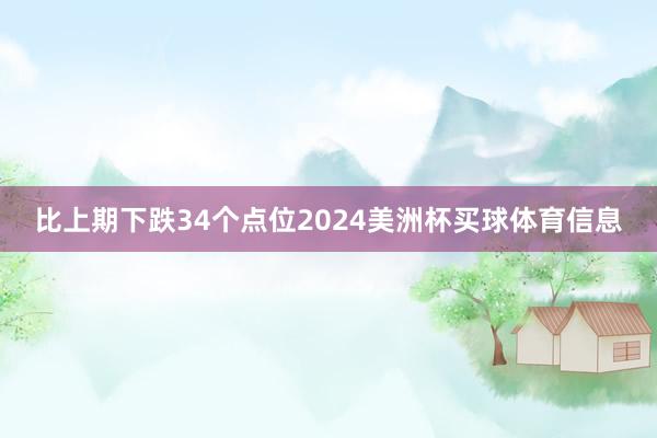 比上期下跌34个点位2024美洲杯买球体育信息